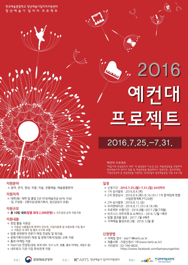 한국예술종합학교 청년예술가 일자리 지원센터에서는 창의적인?아이디어를 가진 청년 예술가 창업팀을 발굴하여, 성공적인 시장진출을 지원하는'2016 예컨대 프로젝트'의 창업팀을 다음과 같이?모집합니다.[예컨대 프로젝트]'[예술가와 컨설턴트의 대화] 의 줄임말로 가능성있는 예술창업팀을 선발하여 청년예술가의 일자리 창출 및 예술창업을 활성화하기 위해 창업자본, 홍보마케팅, 기업후속연계 등 초기창업단계 전반을 지원하는 국내 유일의 청년예술창업 지원 프로그램지원분야- 음악, 연극, 영상, 무용, 미술, 전통예술, 예술융합분야 지원자격- 대학(원) 재학 및 졸업 5년이내(예술전공 60% 이상) 팀 구성원 : 3명 이상(문화기획자, 정산담당자 포함)지원 규모- 총 10팀 내외(팀별 최대 2,000만원) ※ 진도점검 순위 차등지원 지원내용 - 창업활동지원금(팀별 최대 2,000만원) ※ 지원금 사용용도에 제약이 있으며, 사업자등록 및 보증보험 가입 필수 ※ 지원금 내 세무 및 홍보 수수료 포함- 팀별 관련분야 전문가 매칭 컨설팅 및 워크숍- 문화기획자(외부) 매칭 및 문화기획자(팀원) 교육 지원- 홍보·마케팅 지원- Start-Up 컨설팅(경영, 회계·세무, 인사·노무, 법률, 홍보·마케팅, 세일즈 등)- 네트워크 기관·기업 후속연계 지원모집 일정 신청기간 : 2016. 7. 25(월) ~ 7. 31(일) 자정. 접수 방법 : 이메일 접수 eeji11@karts.ac.kr※ 우편 및 방문접수 불가 제출 서류 -지원신청서 1부?※ 반드시 소정 양식을 한국예술종합학교 홈페이지 공지에서 다운받아 사용 추진 일정- 접수마감 : 7.31(일) 자정 → 1차 심사발표: 8.4(목) 2차 현장심사: 8.9(화)~8.10(수)최종발표: 8.12(금) 오리엔테이션 : 8.17(수)~8.18(목)
※ 접수마감은 7.31(일) 자정까지 ※ 1차 서류심사 후, 2차?현장심사 대상자 개별 통보 ※ 2차 현장심사: 사업운영계획 PT(20분)