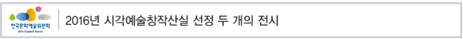 2016년 시각예술창작산실 선정 두 개의 전시