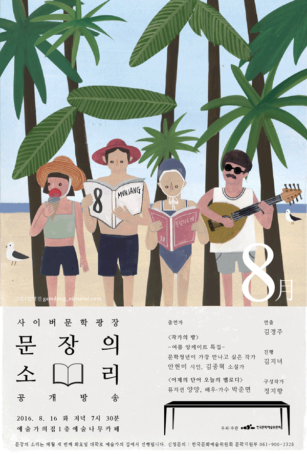 사이버문학광장 문장의소리 공개방송 2016.8.16(화) 저녁7시30분 예술가의집 1층 예술나무카페, 출연자_ - [작가의 방] : 여름 앙케이트 특집 ‘문학청년이 가장 만나고 싶은 작가’ 1부 안현미 시인 2부 김중혁 소설가 - 어제의 단어 오늘의 멜로디 : 뮤지션 양양, 배우·가수 박준면 - 연출 : 김경주 시인, 진행 : 김지녀 시인, 구성작가 : 정지향 소설가  