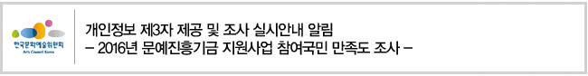 개인정보 제3자 제공 및 조사 실시안내 알림- 2016년 문예진흥기금 지원사업 참여국민 만족도 조사 -