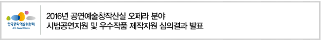 2016년 공연예술창작산실 오페라 분야 시범공연지원 및 우수작품 제작지원 심의결과 발표 