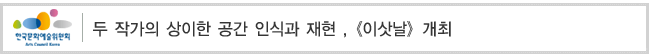두 작가의 상이한 공간 인식과 재현 , [이삿날]개최  