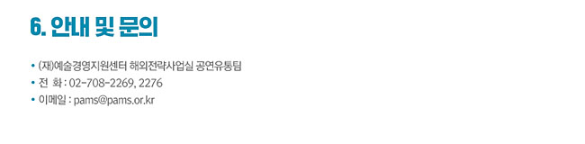 6.안내 및 문의_(재)예술경영지원센터 해외전략사업실 공연유통팀, 전화:02-708-2269, 2276, 이메일:pams@pams.or.kr