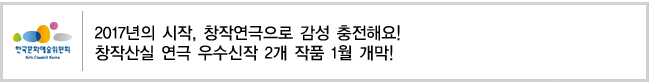 2017년의 시작, 창작연극으로 감성 충전해요!
창작산실 연극 우수신작 2개 작품 1월 개막!