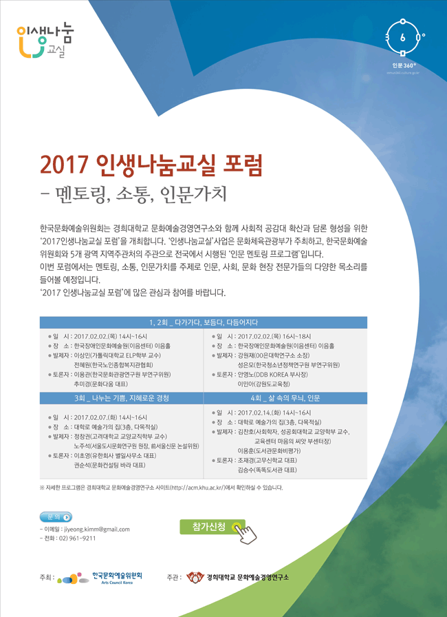  한국문화예술위원회는 경희대학교 문화예술경영연구소와 함께 사회적 공감대 확산과 담론 형성을 위한 ‘2017인생나눔교실 포럼’을 개최합니다. ‘인생나눔교실’사업은 문화체육관광부가 주최하고, 한국문화예술위원회와 5개 광역 지역주관처의 주관으로 전국에서 시행된 ‘인문 멘토링 프로그램’입니다. 이번 포럼에서는 멘토링, 소통, 인문가치를 주제로 인문, 사회, 문화 현장 전문가들의 다양한 목소리를 들어볼 예정입니다. ‘2017 인생나눔교실 포럼’에 많은 관심과 참여를 바랍니다.  