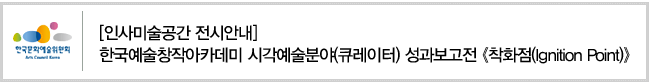 [인사미술공간 전시안내] 한국예술창작아카데미 시각예술분야(큐레이터) 성과보고전《착화점(Ignition Point)》