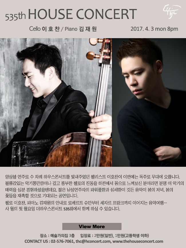 2017. 04 4월 3일 제535회 하우스콘서트 이호찬(Cello), 김재원(Piano) 앙상블 연주로 수 차례 하우스콘서트를 빛내주었던 첼리스트 이호찬이 이번에는 독주로 무대에 오릅니다. 볼륨감있는 악기통만큼이나 깊고 풍부한 첼로의 진동을 하콘에서 몸으로 느껴보신 분이라면 분명 이 악기의 매력을 십분 경험하셨을텐데요. 젊은 남성연주자의 파워풀함과 섬세함이 깃든 음악이 봄의 저녁, 봄의 꽃들을 재촉할 것으로 기대되는 공연입니다. 첼로 이호찬, 피아노 김재원의 안내로 로베르트 슈만부터 세자르 프랑크까지 이어지는 음악여행… 사 월의 첫 월요일 더하우스콘서트 535회에서 함께 하실 수 있습니다.