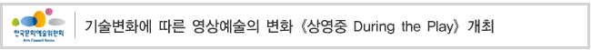 기술변화에 따른 영상예술의 변화 《상영중 During the Play》개최