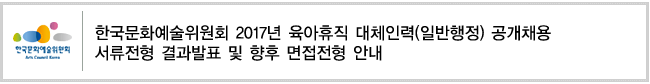 한국문화예술위원회 2017년 육아휴직 대체인력(일반행정) 공개채용서류전형 결과발표 및 향후 면접전형 안내