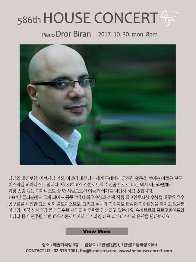 10월30일 제586회 하우스콘서트 드로르 비란(Piano)다니엘 바렌보임, 예브게니 키신, 아리에 바르디, 보리스 길트버그… 세계 무대에서 굵직한 활동을 보이는 이들은 모두 이스라엘 피아니스트 입니다. 제586회 하우스콘서트의 주인공 피아니스트 드로르 비란 역시 이스라엘에서 가장 존경 받는 피아니스트 중 한 사람으로서 이들과 어깨를 나란히 하고 있습니다.1997년 클리블랜드 국제 피아노 콩쿠르에서 최우수상과 쇼팽 작품 최고연주자상 수상을 비롯해 유수 콩쿠르를 석권한 그는 현재 솔로이스트로, 그리고 실내악 연주자로 활발한 연주활동을 펼치고 있을뿐 아니라, 미국 신시내티 음대 교수로 재직하며 후학을 양성하고 있는데요, 슈베르트와 프로코피예프의 소나타가 연주될 이번 하우스콘서트에서 이스라엘 대표 피아니스트의 음악을 만나보세요.
 