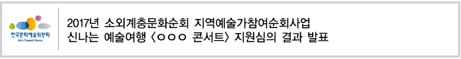 2017년도 소외계층문화순회 지역예술가참여순회사업  신나는 예술여행 [ㅇㅇㅇ 콘서트] 지원심의 결과 발표