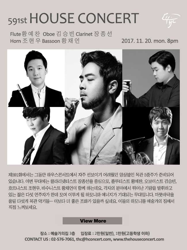 11월20일  제591회 하우스콘서트 황예찬(Flute), 김승빈(Oboe), 장종선(Clarinet), 황채언(Bassoon), 조현우(Horn)제591회에서는 그동안 하우스콘서트에서 자주 선보이기 어려웠던 앙상블인 목관 5중주가 준비되어 있습니다. 이번 무대에는 클라리넷티스트 장종선을 중심으로, 플루티스트 황예찬, 오보이스트 김승빈, 바수니스트 황채언, 호르니스트 조현우가 함께 하는데요, 각자의 분야에서 뛰어난 기량을 발휘하고 있는 젊은 다섯 연주자가 한데 모여 이루게 될 하모니와 에너지가 기대되는 무대입니다. 마룻바닥을 울릴 다섯개 목관 악기들… 이보다 더 좋은 조화가 있을까 싶네요. 이들의 하모니를 예술가의 집에서 직접 느껴보세요.