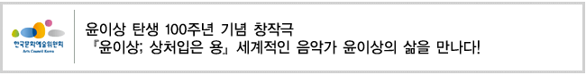 윤이상 탄생 100주년 기념 창작극 『윤이상; 상처입은 용』세계적인 음악가 윤이상의 삶을 만나다!