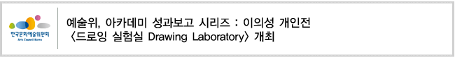 예술위, 아카데미 성과보고 시리즈 : 이의성 개인전 [드로잉 실험실 Drawing Laboratory] 개최   
