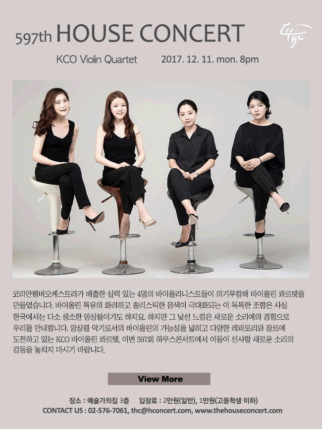 12월11일 제597회 하우스콘서트 KCO Violin Quartet 코리안챔버오케스트라가 배출한 실력 있는 4명의 바이올리니스트들이 의기투합해 바이올린 콰르텟을 만들었습니다. 바이올린 특유의 화려하고 솔리스틱한 음색이 극대화되는 이 독특한 조합은 사실 한국에서는 다소 생소한 앙상블이기도 하지요. 하지만 그 낯선 느낌은 새로운 소리에의 경험으로 우리를 안내합니다. 앙상블 악기로서의 바이올린의 가능성을 넓히고 다양한 레파토리와 장르에 도전하고 있는 KCO 바이올린 콰르텟. 이번 597회 하우스콘서트에서 이들이 선사할 새로운 소리의 감동을 놓치지 마시기 바랍니다. 