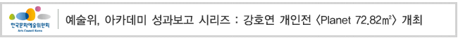 예술위, 아카데미 성과보고 시리즈 : 강호연 개인전 [Planet 72.82㎡] 개최  