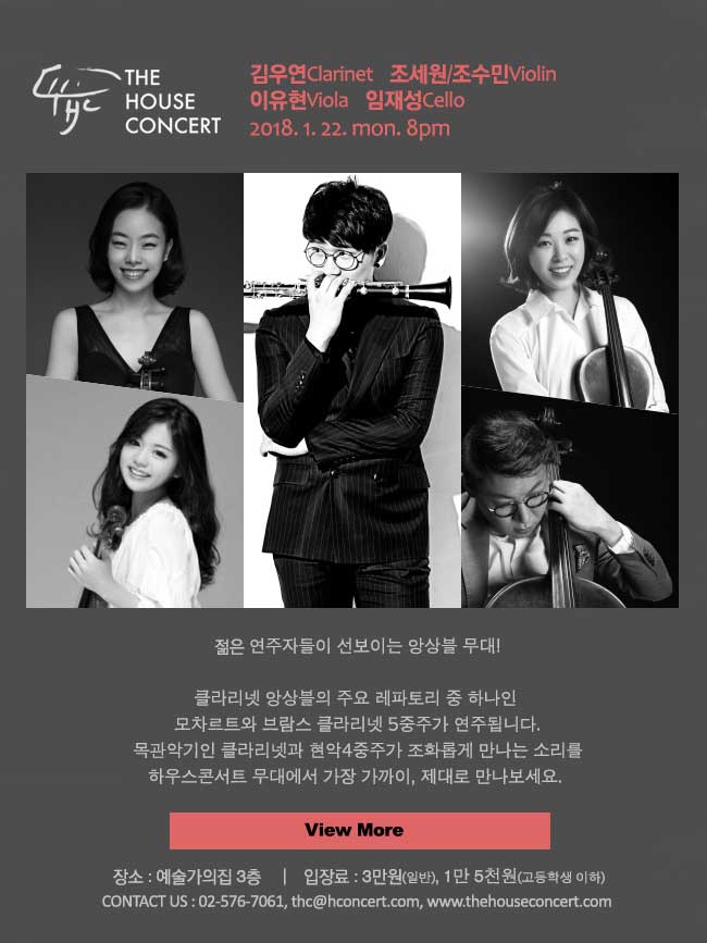 1월22일  김우연Clarinet    조세원/조수민Violin   이유현Viola    임재성Cello 젊은 연주자들이 선보이는 앙상블 무대! 이번 하우스콘서트에서는 클라리넷 앙상블의 주요 레파토리 중 하나인 모차르트와 브람스 클라리넷 5중주가 연주됩니다. 목관악기인 클라리넷과 현악4중주가 조화롭게 만나는 소리를 하우스콘서트 무대에서 가장 가까이, 제대로 만나보세요. 