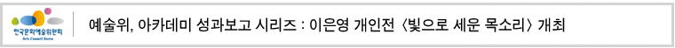 예술위, 아카데미 성과보고 시리즈 : 이은영 개인전 [빛으로 세운 목소리] 개최  