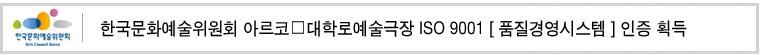 한국문화예술위원회 아르코‧대학로예술극장
ISO 9001 [ 품질경영시스템 ] 인증 획득 