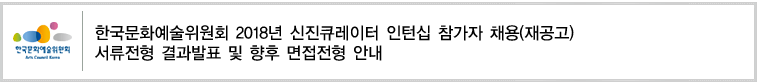 한국문화예술위원회 2018년 신진큐레이터 인턴십 참가자 채용(재공고)서류전형 결과발표 및 향후 면접전형 안내