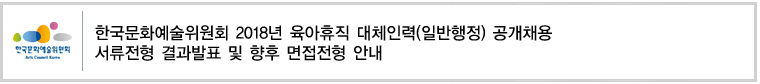 한국문화예술위원회 2018년 육아휴직 대체인력(일반행정/감사부) 공개채용 서류전형 결과발표 및 향후 면접전형 안내