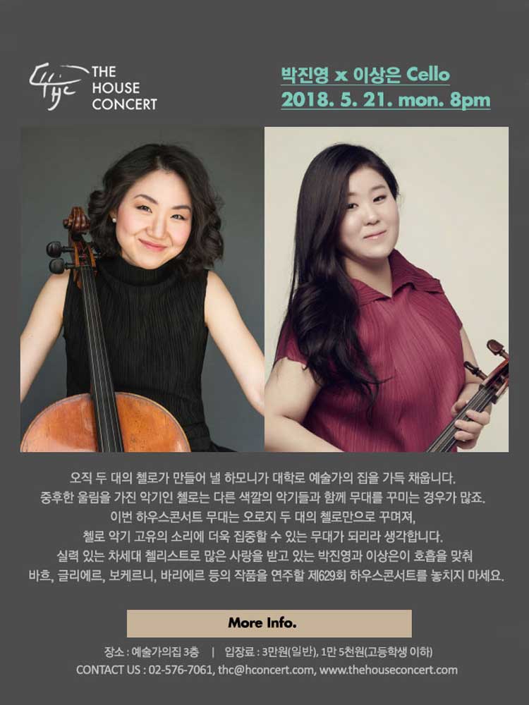 5월 21일 5.21더하우스콘서트 : 박진영, 이상은(Cello) 오직 두 대의 첼로가 만들어 낼 하모니가 대학로 예술가의 집을 가득 채웁니다. 중후한 울림을 가진 악기인 첼로는 주로 피아노나 바이올린처럼 다른 색깔의 악기들과 함께 무대를 꾸미는 경우가 많죠. 이번 하우스콘서트 무대는 오로지 두 대의 첼로만으로 꾸며져, 첼로 악기 고유의 소리에 더욱 집중할 수 있는 무대가 되리라 생각합니다. 실력 있는 차세대 첼리스트로 많은 사랑을 받고 있는 안젤라 박과 이상은이 호흡을 맞춰 바흐, 글리에르, 보케르니, 바리에르 등의 작품을 연주할 제629회 하우스콘서트를 놓치지 마세요..