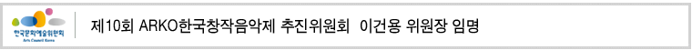 제10회 ARKO한국창작음악제 추진위원회  이건용 위원장 임명
’