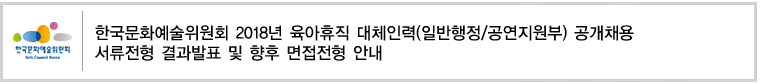 한국문화예술위원회 2018년 육아휴직 대체인력(일반행정/공연지원부) 공개채용 서류전형 결과발표 및 향후 면접전형 안내