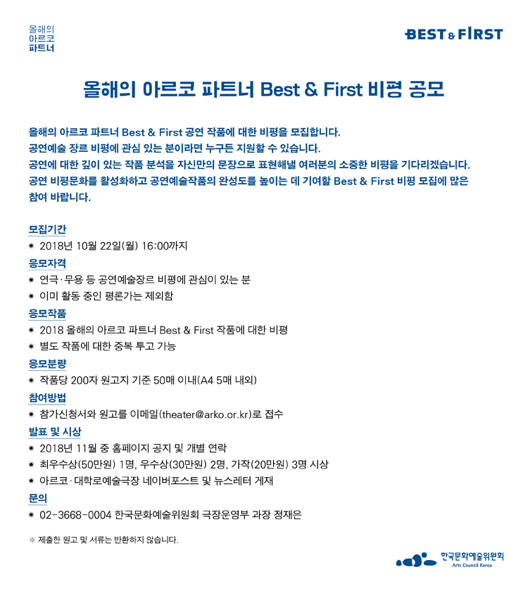 올해의 아르코 파트너 Best & First 올해의 아르코 파트너 Best & First 비평 공모 올해의 아르코 파트너 Best & First 공연 작품에 대한 비평을 모집합니다. 공연예술 장르 비평에 관심 있는 분이라면 누구든 지원할 수 있습니다. 공연에 대한 깊이 있는 작품 분석을 자신만의 문장으로 표현해낼 여러분의 소중한 비평을 기다리겠습니다. 공연 비평문화를 활성화하고 공연예술작품의 완성도를 높이는 데 기여할 Best & First 비평 모집에 많은 참여 바랍니다