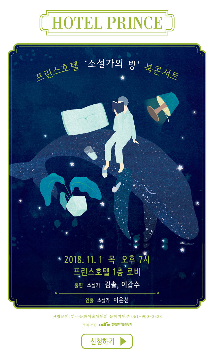 프린스호텔 '소설가의 방' 북콘서트-소설가 김솔, 이갑수 편, 일시 : 2018.11.1(목) 오후 7시, 장소 : 프린스호텔 1층 로비, 출연 : 소설가 김솔, 이갑수, 연출 : 소설가 이은선, 신청문의 : 한국문화예술위원회 문학지원부 061-900-2328, 주최·주관 : 한국문화예술위원회, 신청하기