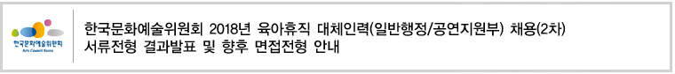 한국문화예술위원회 2018년 육아휴직 대체인력(일반행정/공연지원부) 채용(2차) 서류전형 결과발표 및 향후 면접전형 안내