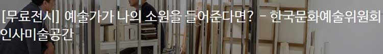 [무료전시] 예술가가 나의 소원을 들어준다면? - 한국문화예술위원회 인사미술공간 
 