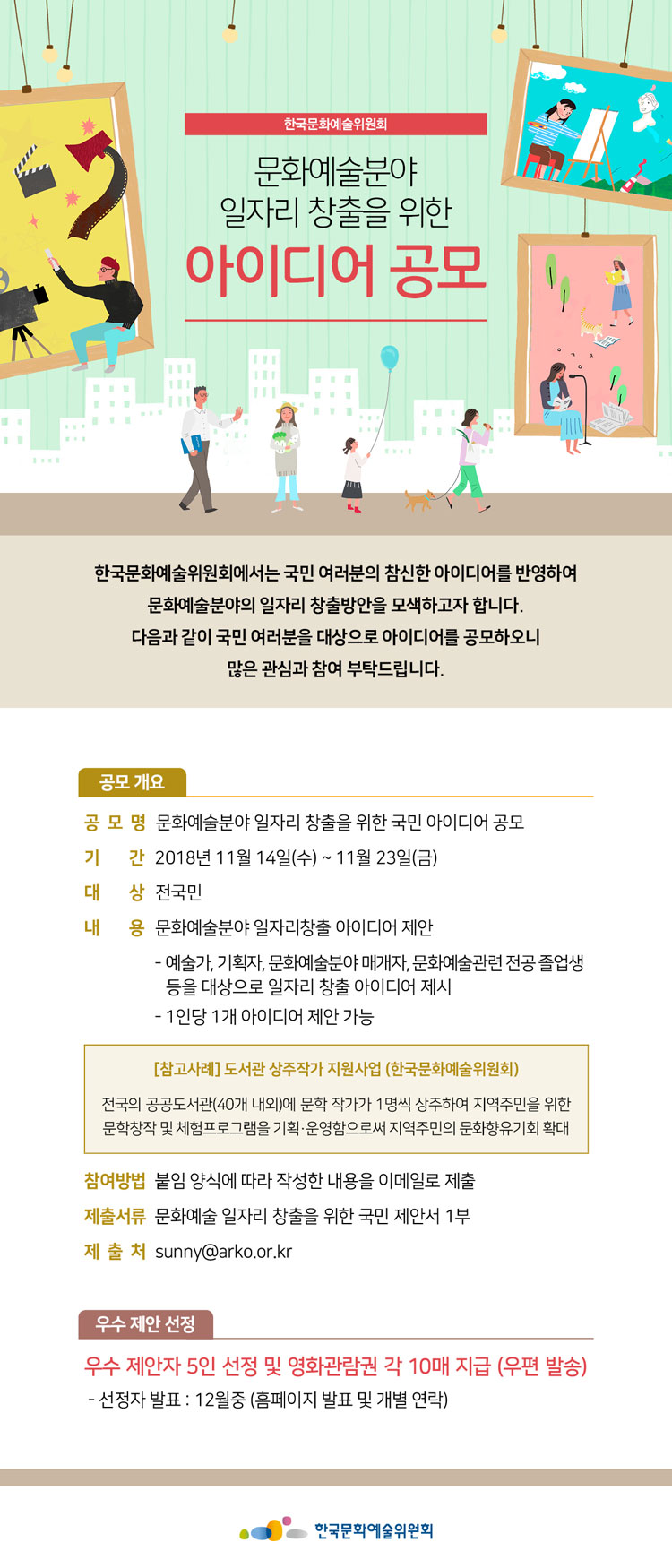 문화예술분야 일자리 창출을 위한 아이디어 공모 한국문화예술위원회에서는 국민 여러분의 참신한 아이디어를 반영하여 문화예술분야의 일자리 창출방안을 모색하고자 합니다. 다음과 같이 국민 여러분을 대상으로 아이디어를 공모하오니 많은 관심과 참여 부탁드립니다. 