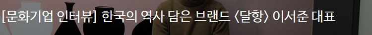 [문화기업 인터뷰] 한국의 역사 담은 브랜드 달항 이서준 대표  