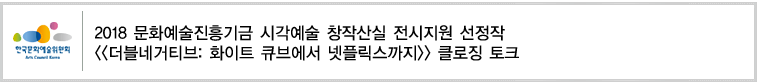 2018 문화예술진흥기금 시각예술 창작산실 전시지원 선정작
[더블네거티브: 화이트 큐브에서 넷플릭스까지] 클로징 토크 
