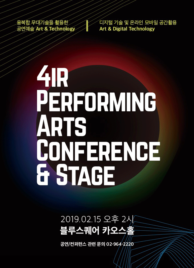 융복합 무대기술을 활용한 공연예술 Art , Technology 디지털 기술 및 온라인 모바일 공간활용 Art , Digital Technology 4IR PERFORMING ARTS CONFERENCE , STAGE 2019. 02.15 오후 2시 블루스퀘어 카오스홀 공연/컨퍼런스 관련 문의 02-964-2220