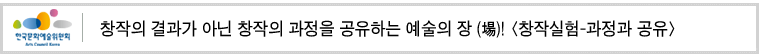 창작의 결과가 아닌 창작의 과정을 공유하는 
예술의 장 (場)! [창작실험-과정과 공유]