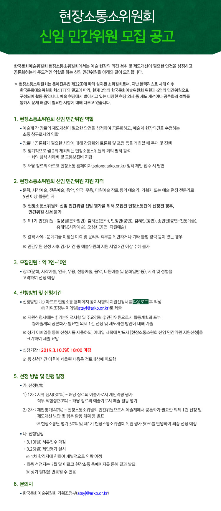 현장소통소위원회 신임 민간위원
 모집 공고 한국문화예술위원회 현장소통소위원회에서는 예술 현장의 의견 청취 및 제도개선이 필요한 안건을 상정하고 공론화하는데 주도적인 역할을 하는 신임 민간위원을 아래와 같이 모집합니다. ※ 현장소통소위원회는 문예진흥법 제32조에 따라 설치된 소위원회로써, 지난 블랙리스트 사태 이후 한국문화예술위원회 혁신TFT의 권고에 따라, 현재 2명의 한국문화예술위원회 위원과 6명의 민간위원으로 구성되어 활동 중입니다. 예술 현장에서 벌어지고 있는 다양한 현장 의제 중 제도 개선이나 공론화의 절차를 통해서 문제 해결이 필요한 사항에 대해 다루고 있습니다. 
 