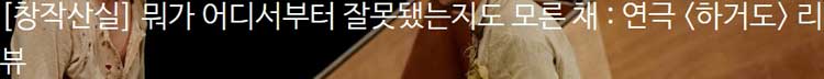 [창작산실] 뭐가 어디서부터 잘못됐는지도 모른 채 : 연극 [하거도] 리뷰
