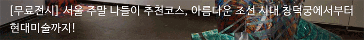 [무료전시] 서울 주말 나들이 추천코스, 아름다운 조선 시대 창덕궁에서부터 현대미술까지!