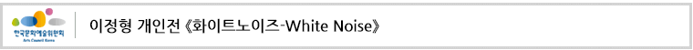 이정형 개인전 《화이트노이즈-White Noise》