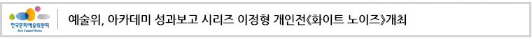 예술위, 아카데미 성과보고 시리즈 이정형 개인전《화이트 노이즈》개최