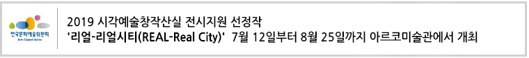 2019 시각예술창작산실 전시지원 선정작 '리얼-리얼시티(REAL-Real City)' 7월 12일부터 8월 25일까지 아르코미술관에서 개최