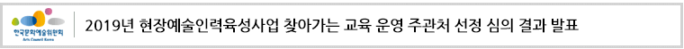 2019년 현장예술인력육성사업 찾아가는 교육 운영 주관처 선정
심의 결과 발표