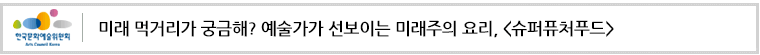 미래 먹거리가 궁금해? 예술가가 선보이는 미래주의 요리, <슈퍼퓨처푸드>