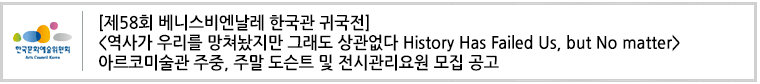 [제58회 베니스비엔날레 한국관 귀국전]
 <역사가 우리를 망쳐놨지만 그래도 상관없다 History Has Failed Us, but No matter>
아르코미술관 주중, 주말 도슨트 및 전시관리요원 모집 공고