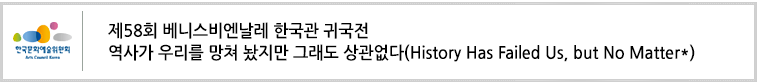 제58회 베니스비엔날레 한국관 귀국전
역사가 우리를 망쳐 놨지만 그래도 상관없다(History Has Failed Us, but No Matter*)