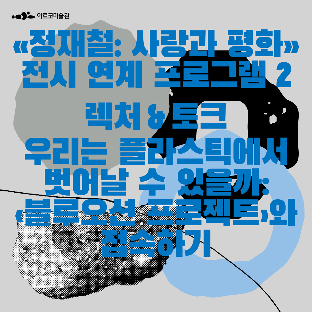 《정재철: 사랑과 평화》 전시 연계 프로그램Ⅱ 렉처&토크  -우리는 플라스틱에서 벗어날 수 있을까 : <블루오션 프로젝트>와 접속하기