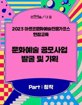 문화예술/내일 - 2023 아르코문화예술전문가코스 현장교육 문화예술 공모사업 발굴 및 기획 Part:창작