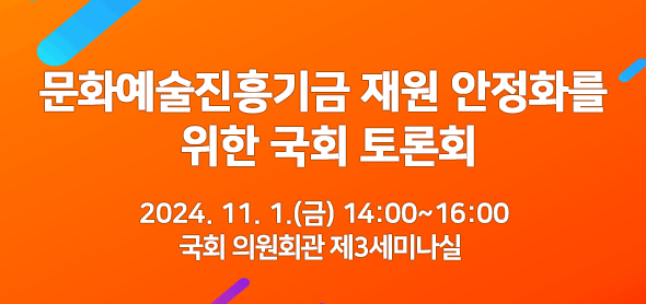 문화예술진흥기금 재원 안정화를 위한 국회 토론회 개최 안내 2024. 11. 1.(금) 14:00~16:00 국회 의원회관 제3세미나실